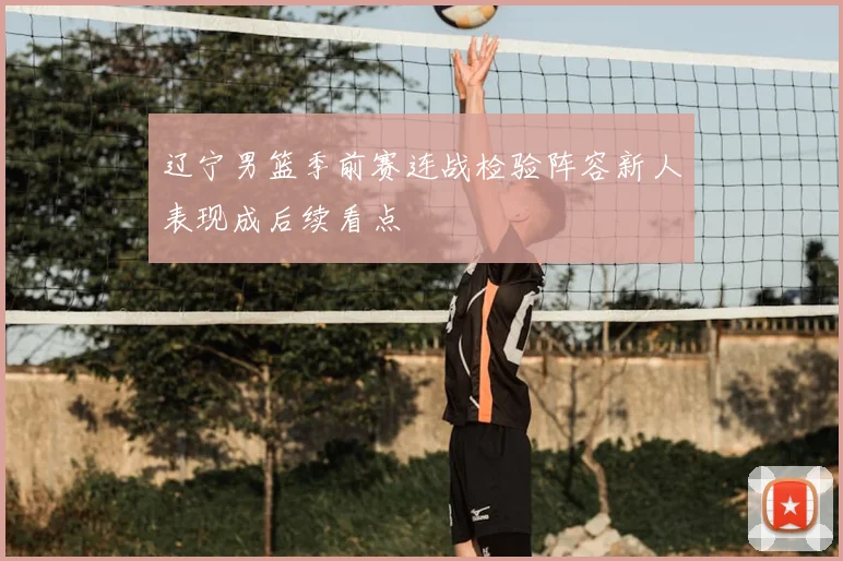 辽宁男篮季前赛连战检验阵容新人表现成后续看点