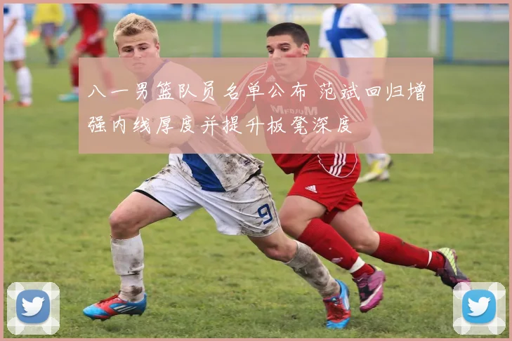 八一男篮队员名单公布 范斌回归增强内线厚度并提升板凳深度